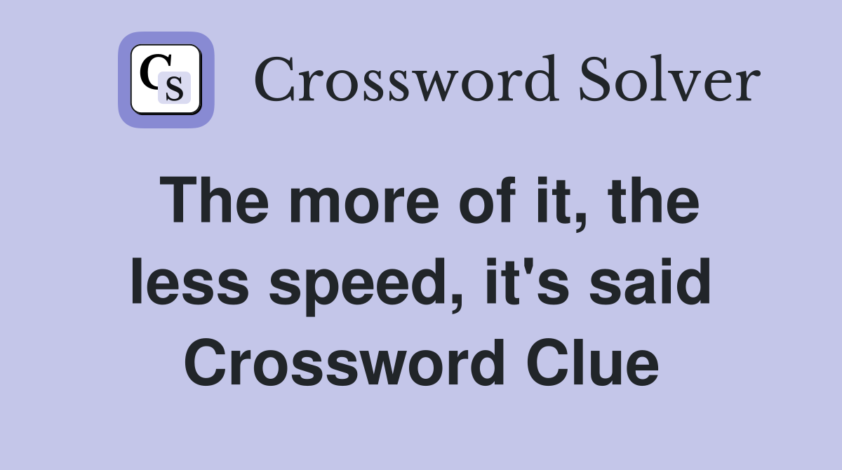 The more of it, the less speed, it's said Crossword Clue