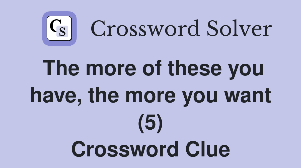 The more of these you have, the more you want (5) Crossword Clue