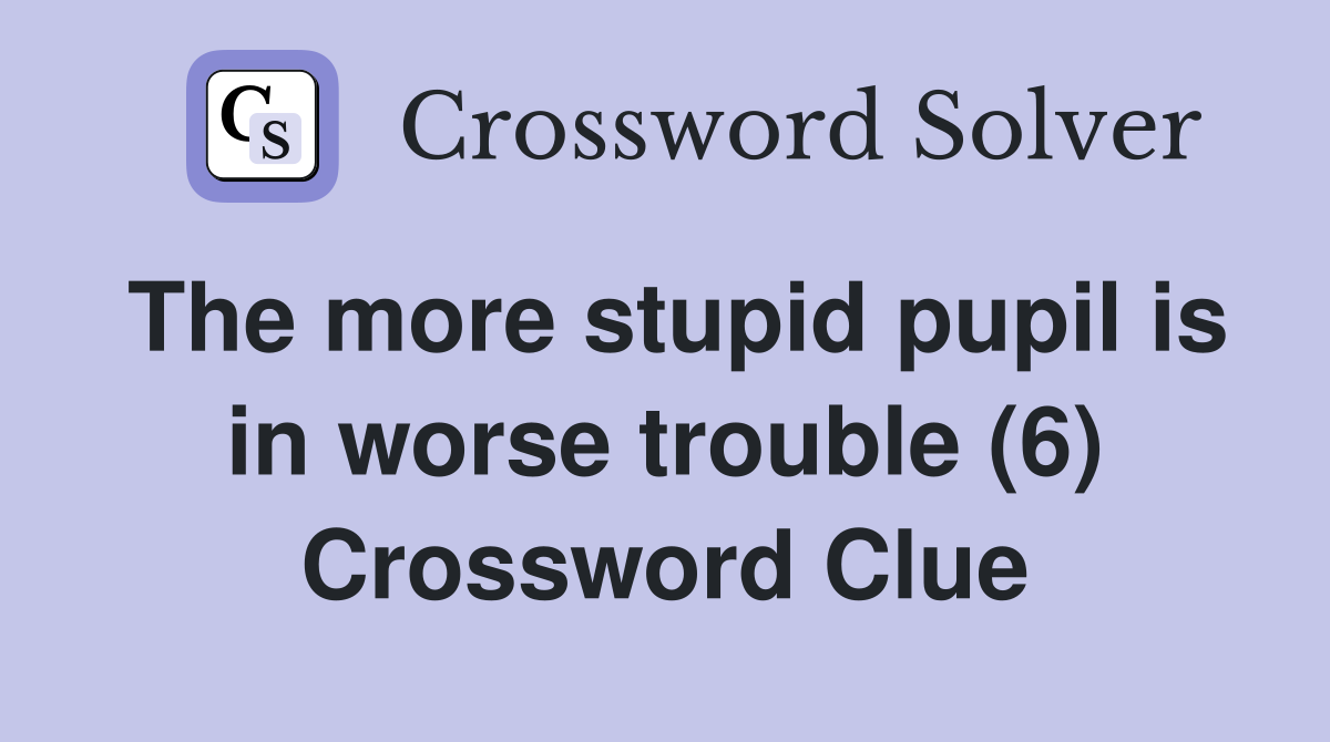 The more stupid pupil is in worse trouble (6) Crossword Clue