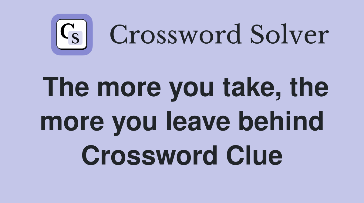 The more you take, the more you leave behind Crossword Clue