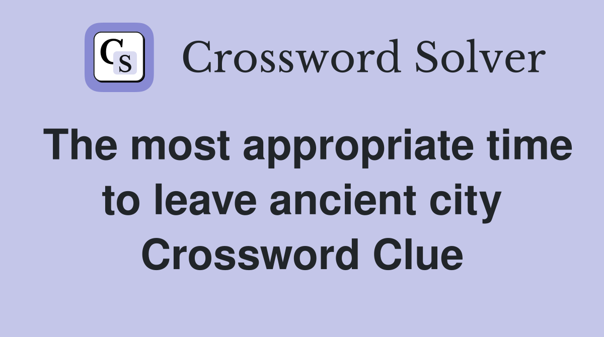 The most appropriate time to leave ancient city Crossword Clue