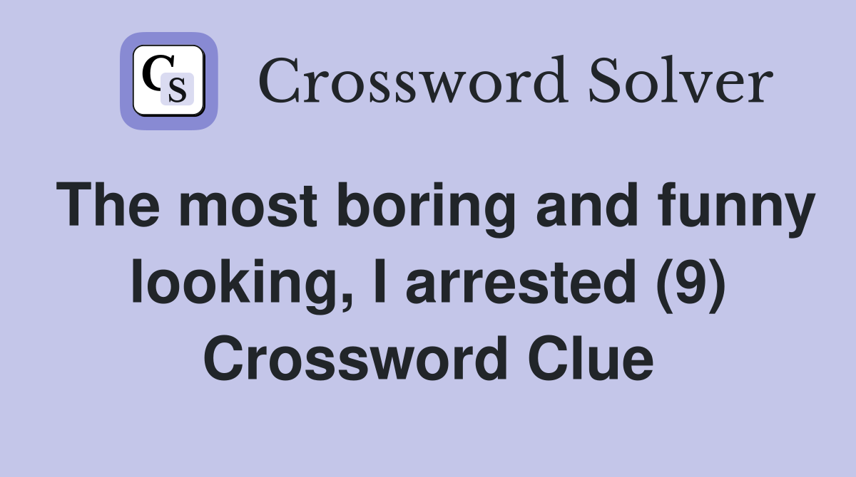 The most boring and funny looking, I arrested (9) Crossword Clue