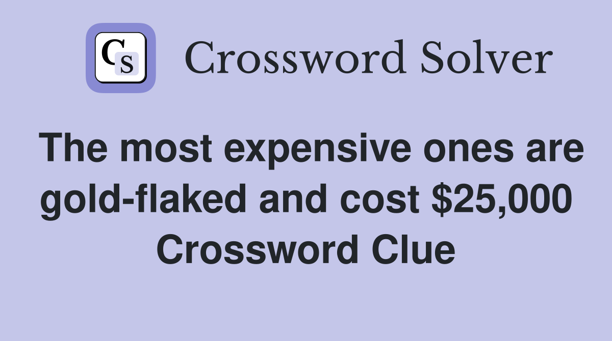 The most expensive ones are gold-flaked and cost $25,000 Crossword Clue
