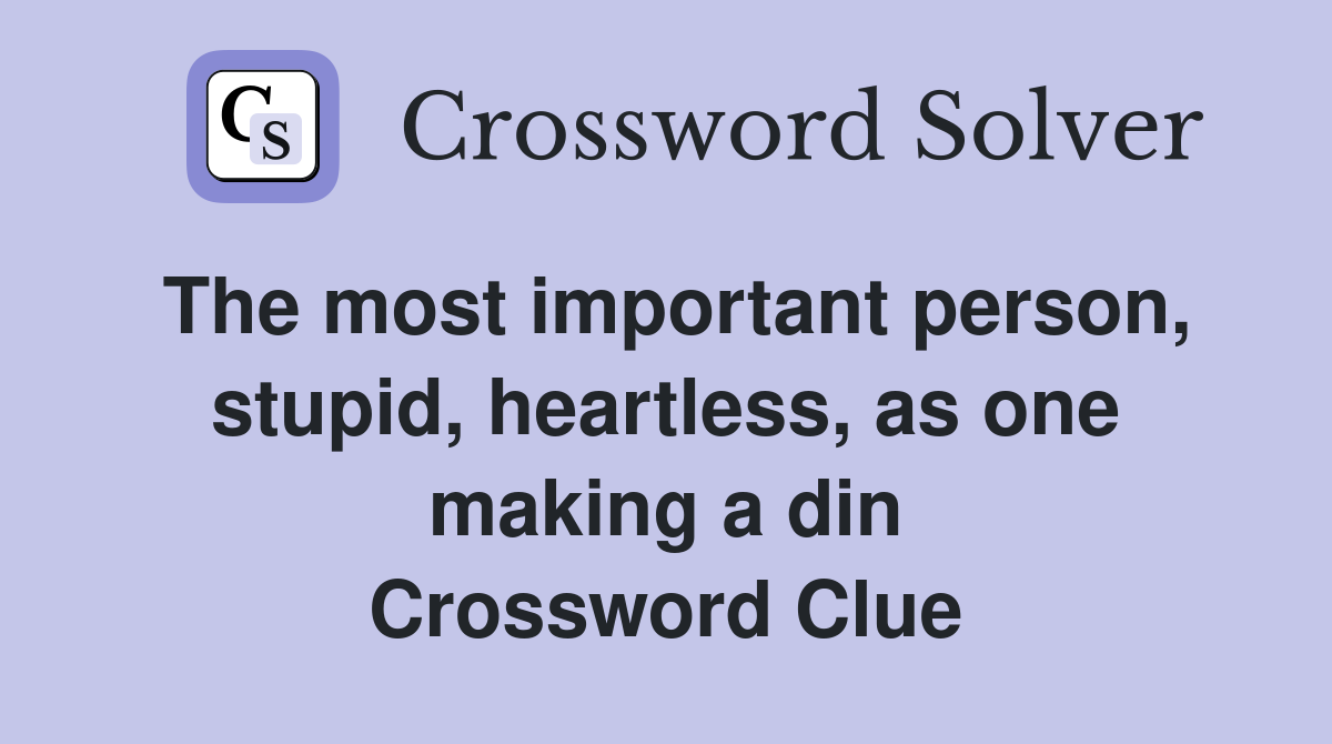 The most important person, stupid, heartless, as one making a din Crossword Clue