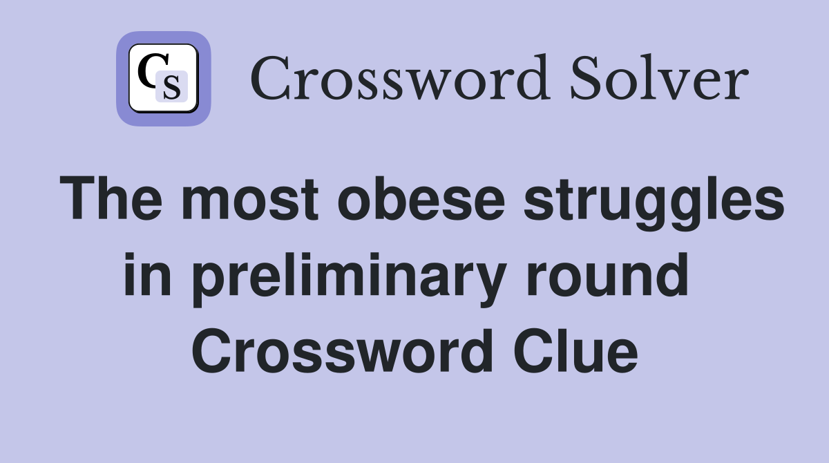 The most obese struggles in preliminary round  Crossword Clue