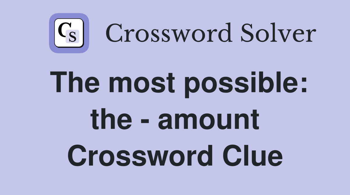 The most possible: the - amount Crossword Clue