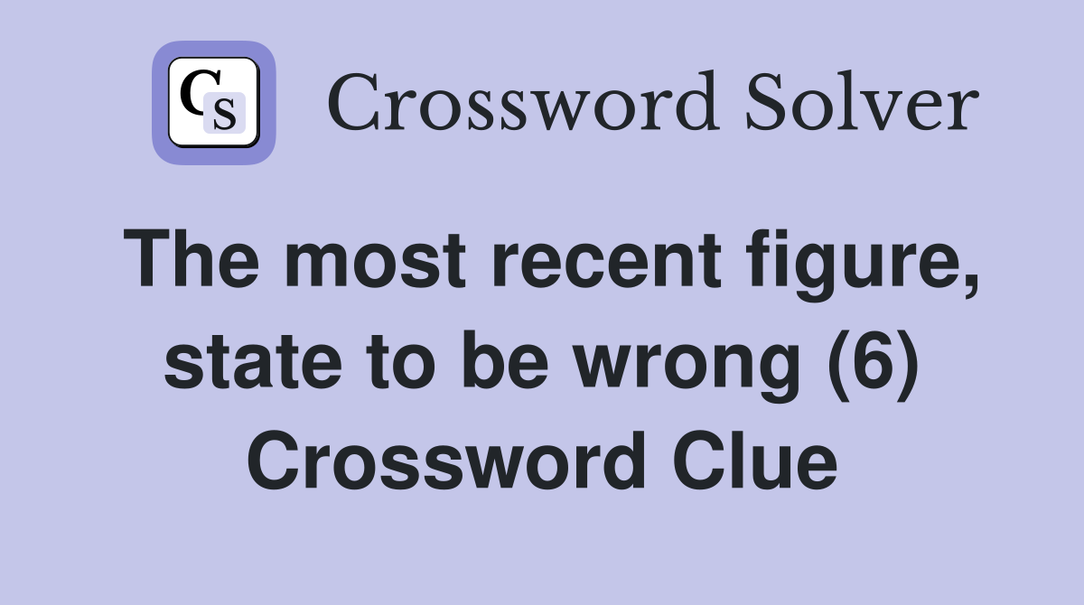 The most recent figure, state to be wrong (6) Crossword Clue