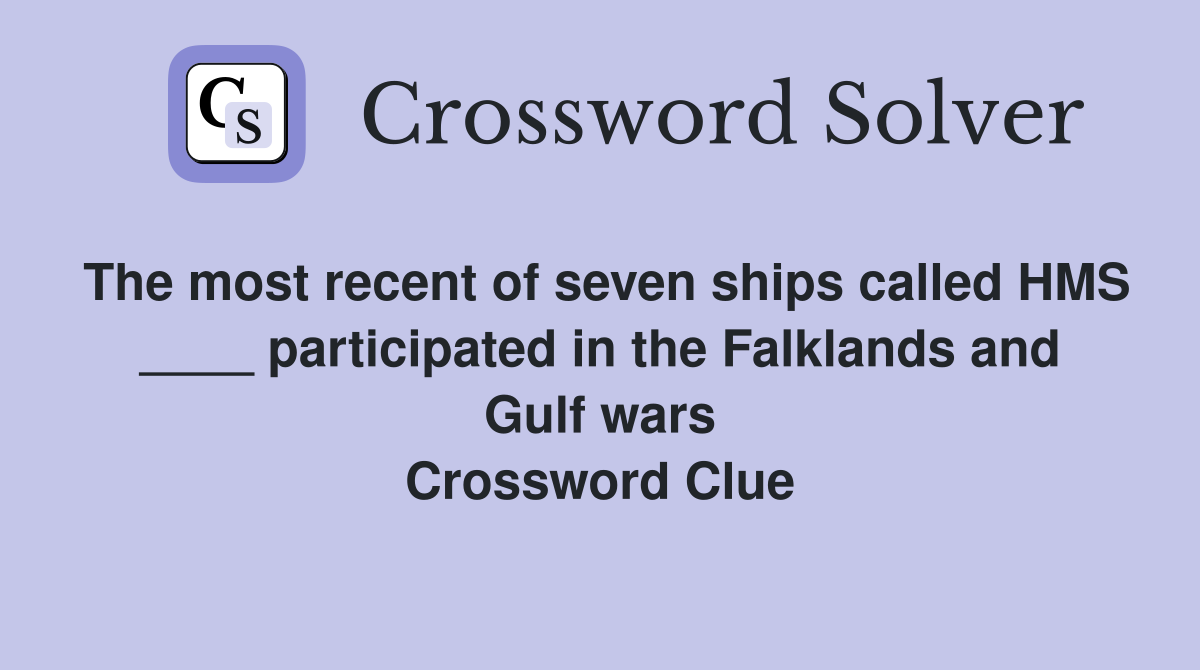 The most recent of seven ships called HMS ____ participated in the Falklands and Gulf wars Crossword Clue