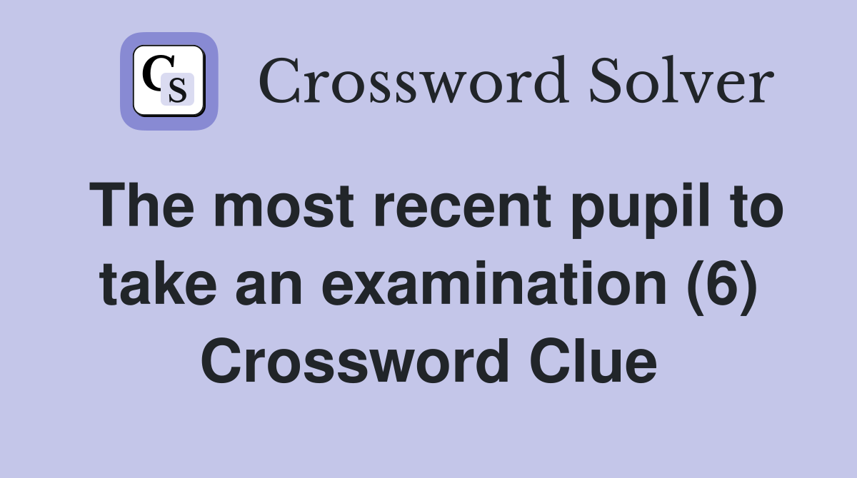 The most recent pupil to take an examination (6) Crossword Clue