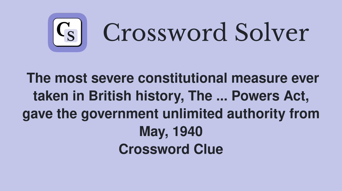 The most severe constitutional measure ever taken in British history, The ... Powers Act, gave the government unlimited authority from May, 1940 Crossword Clue