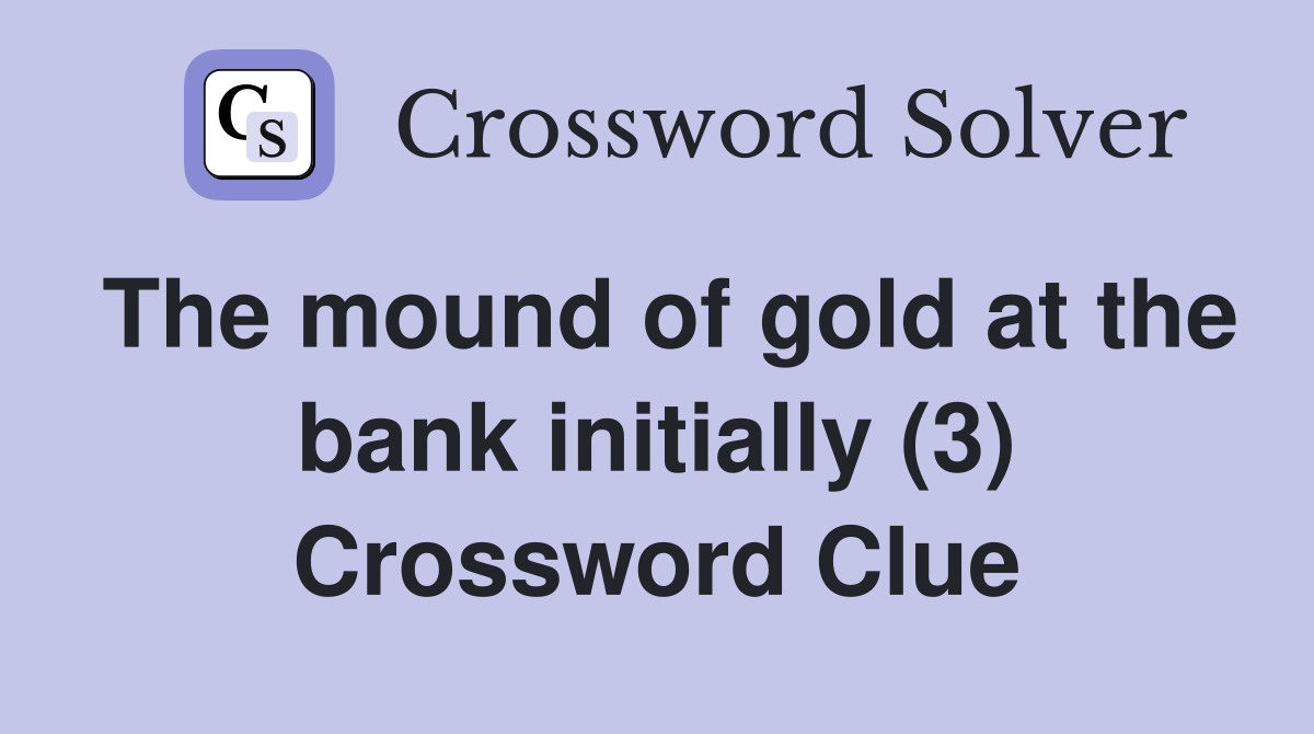 The mound of gold at the bank initially (3) Crossword Clue