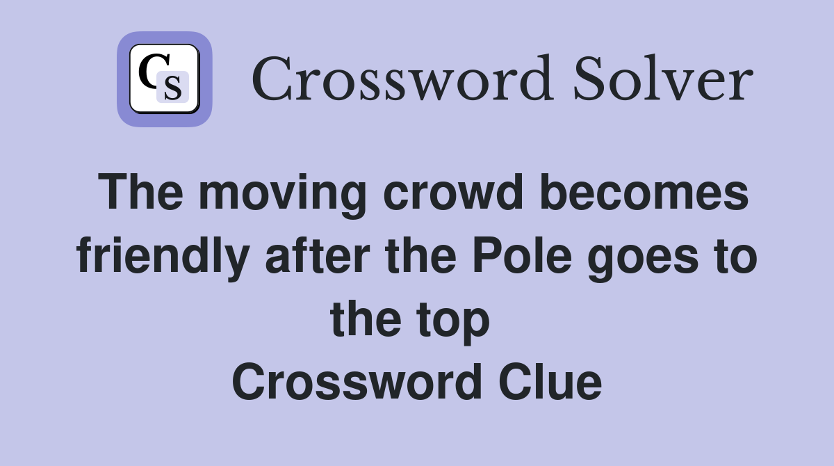 The moving crowd becomes friendly after the Pole goes to the top  Crossword Clue