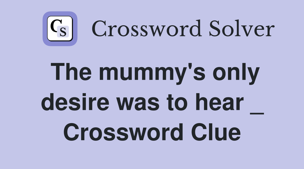 The mummy's only desire was to hear _ Crossword Clue