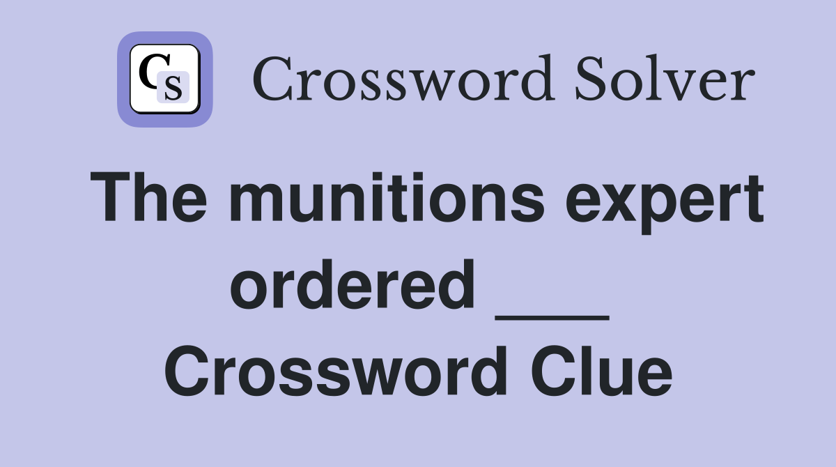 The munitions expert ordered ___ Crossword Clue