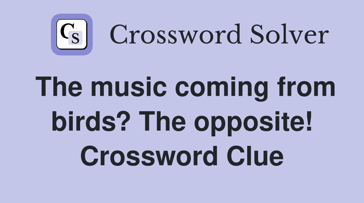 The music coming from birds? The opposite! Crossword Clue