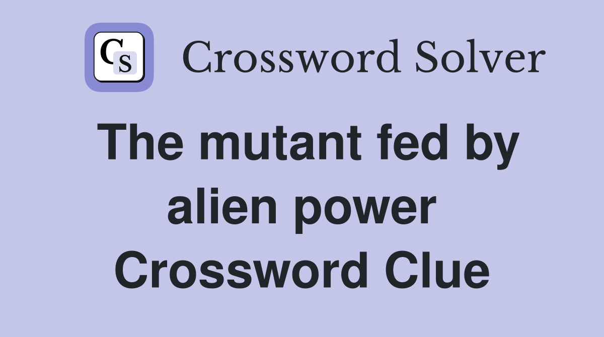 The mutant fed by alien power Crossword Clue