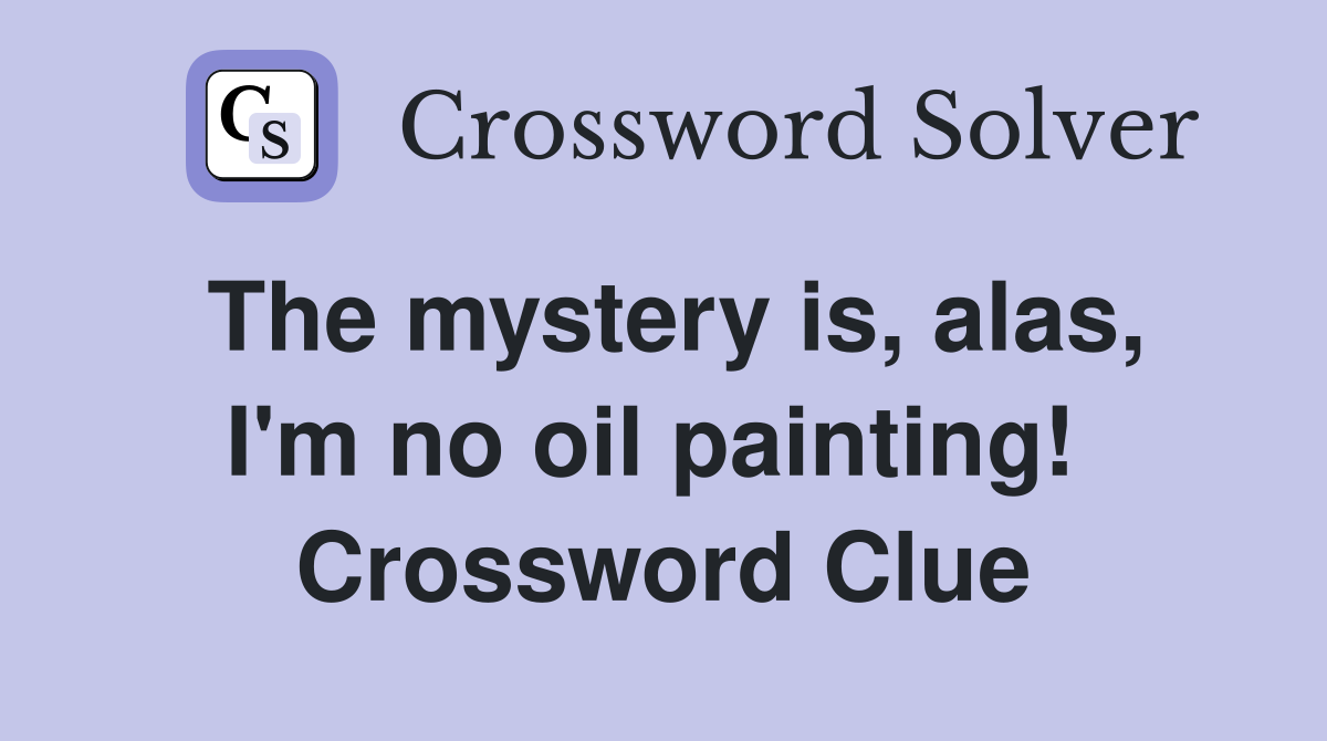 The mystery is, alas, I'm no oil painting!  Crossword Clue