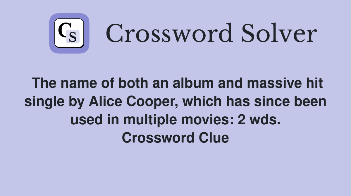 The name of both an album and massive hit single by Alice Cooper, which has since been used in multiple movies: 2 wds. Crossword Clue