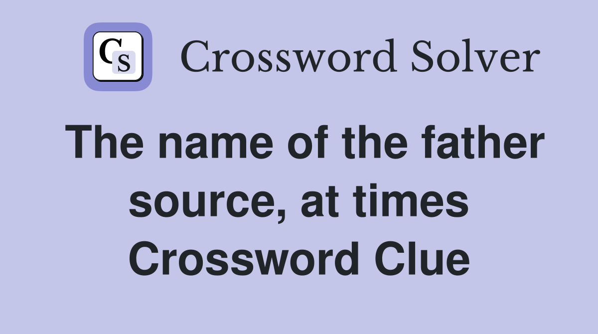 The name of the father source, at times Crossword Clue