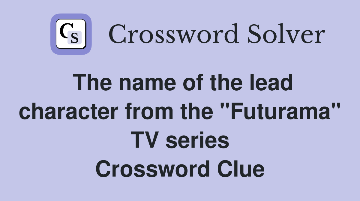 The name of the lead character from the "Futurama" TV series Crossword Clue