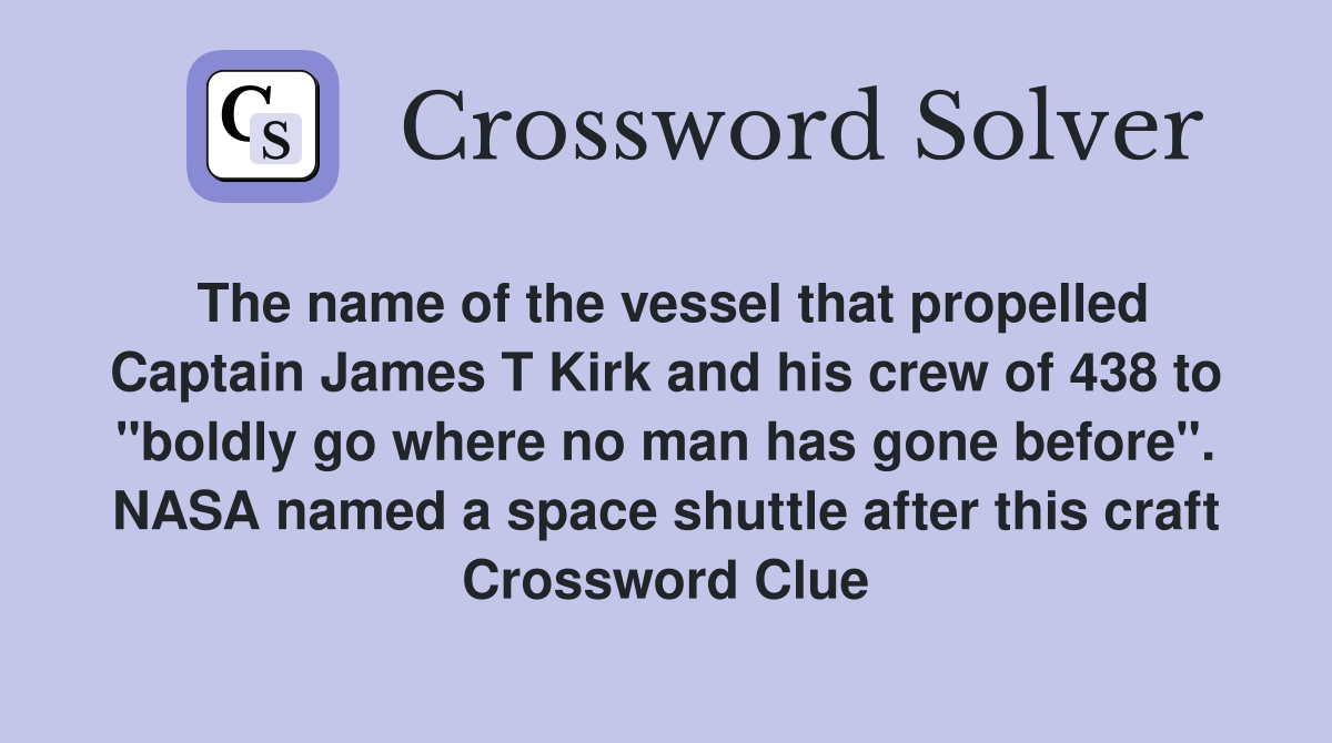 The name of the vessel that propelled Captain James T Kirk and his crew of 438 to "boldly go where no man has gone before". NASA named a space shuttle after this craft Crossword Clue