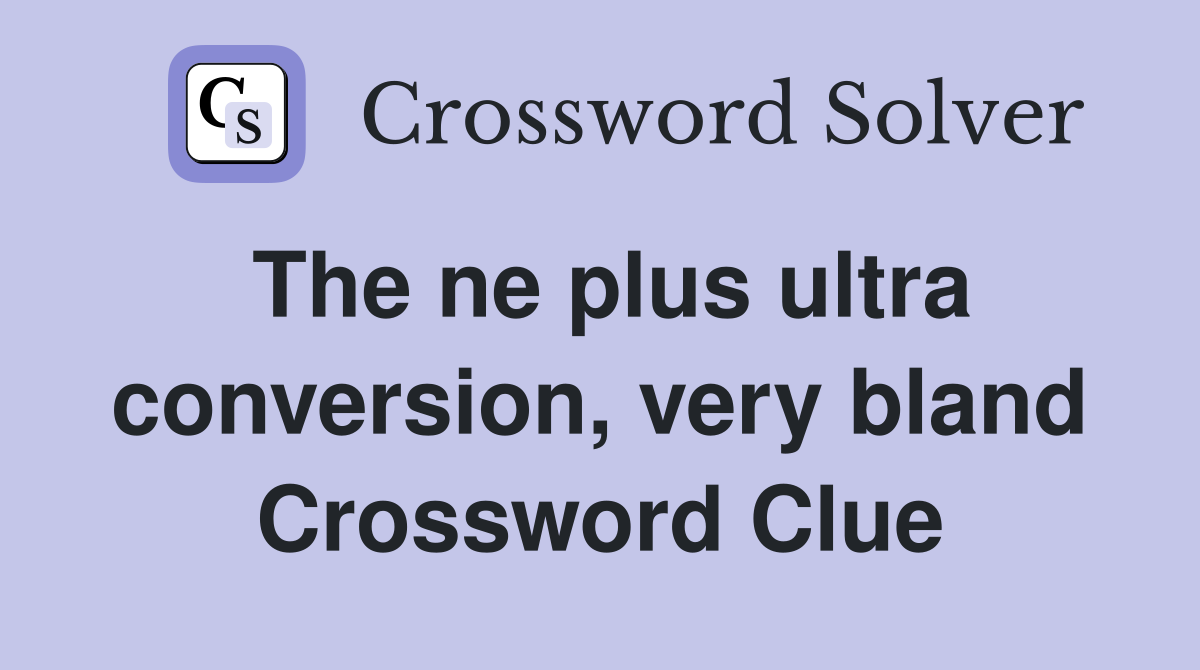 The ne plus ultra conversion, very bland Crossword Clue