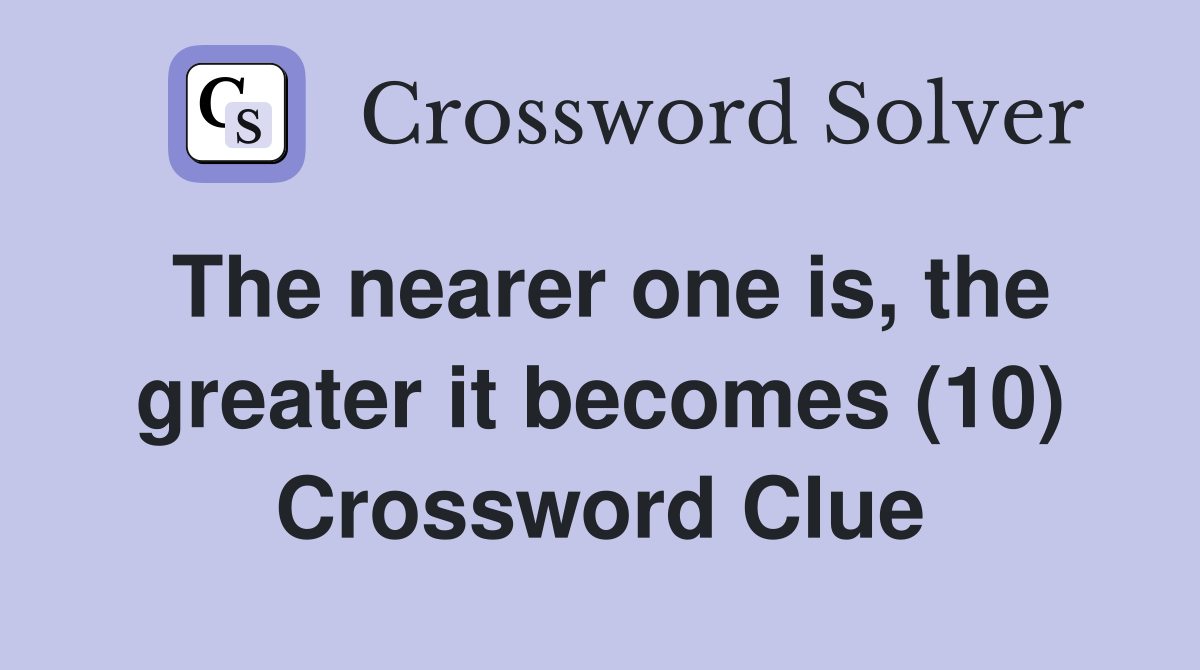 The nearer one is, the greater it becomes (10) Crossword Clue