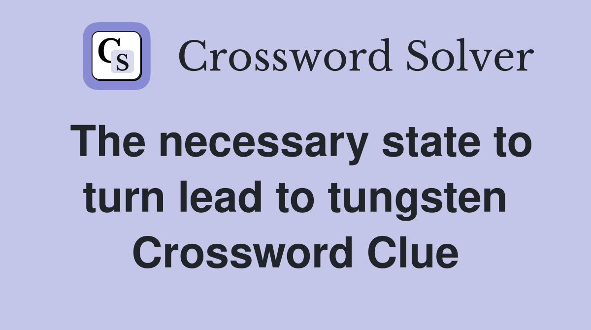 The necessary state to turn lead to tungsten Crossword Clue