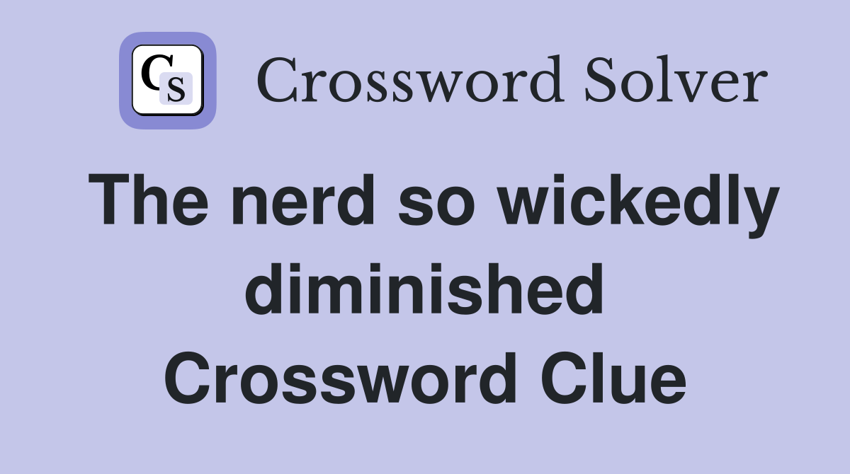 The nerd so wickedly diminished Crossword Clue