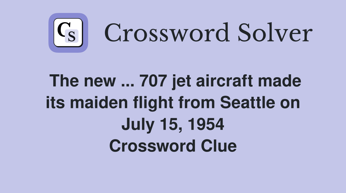 The new ... 707 jet aircraft made its maiden flight from Seattle on July 15, 1954 Crossword Clue