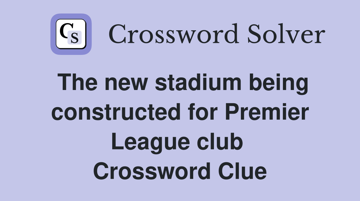 The new stadium being constructed for Premier League club  Crossword Clue