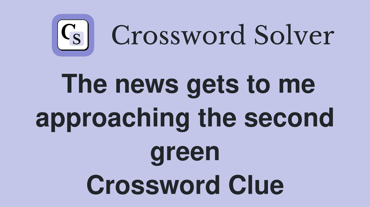 The news gets to me approaching the second green Crossword Clue