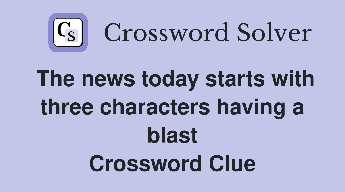 The news today starts with three characters having a blast Crossword Clue