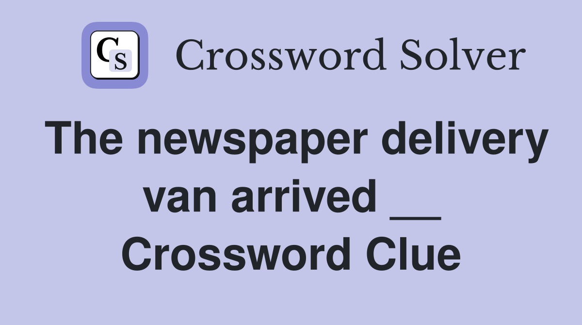 The newspaper delivery van arrived __ Crossword Clue