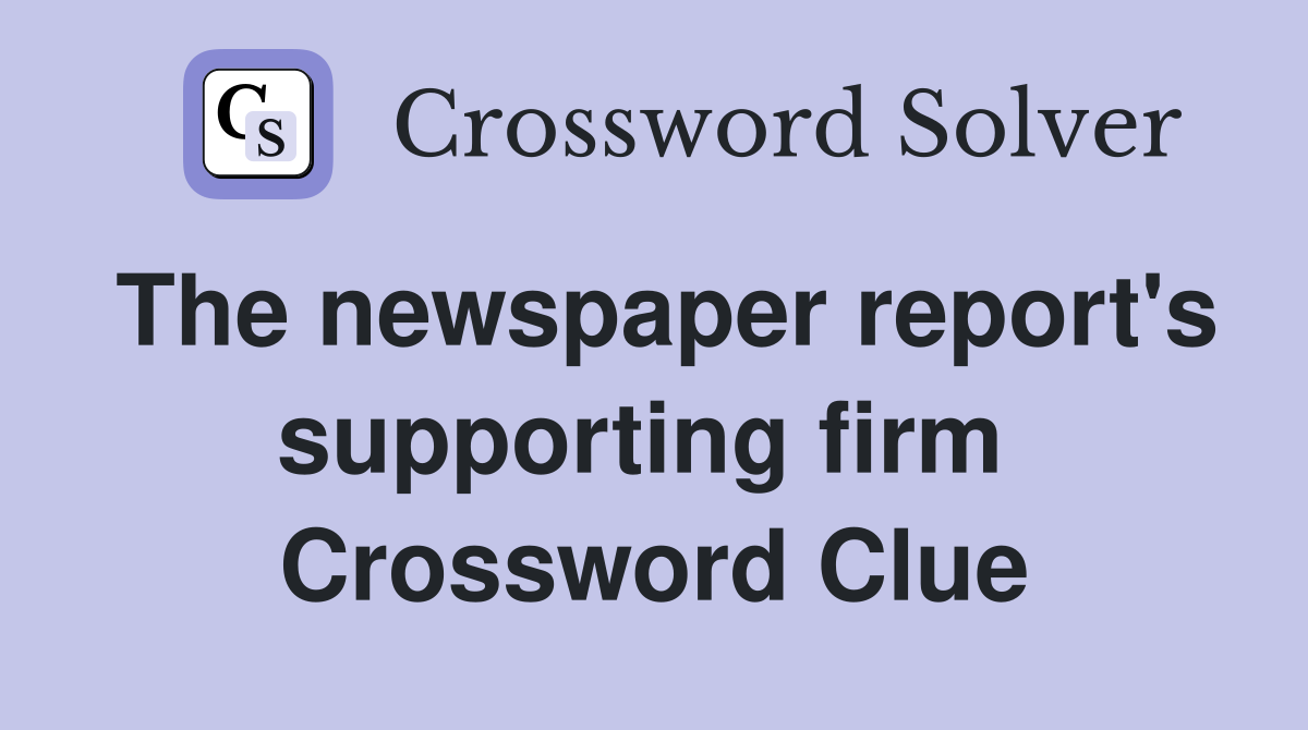 The newspaper report's supporting firm  Crossword Clue