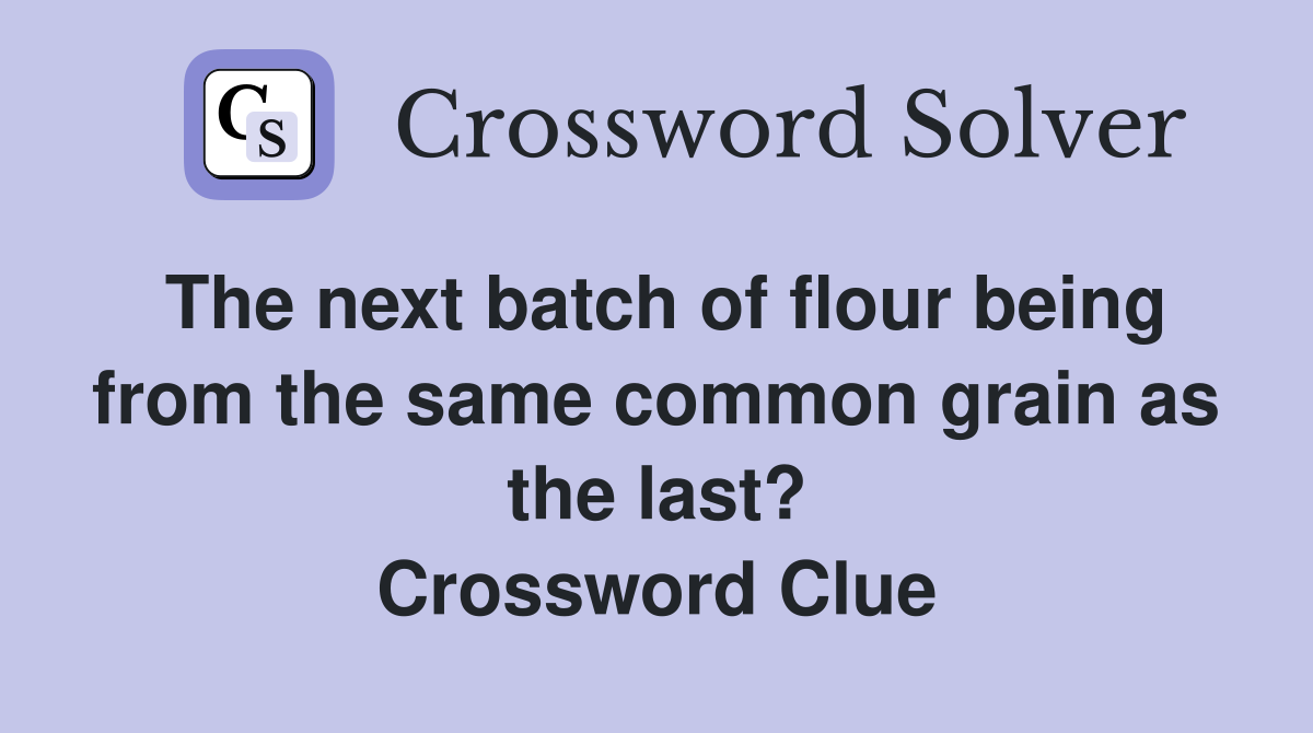 The next batch of flour being from the same common grain as the last? Crossword Clue