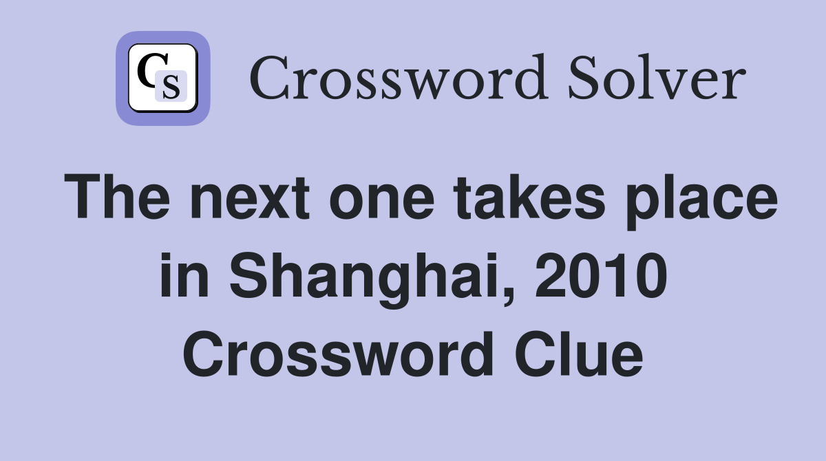 The next one takes place in Shanghai, 2010 Crossword Clue