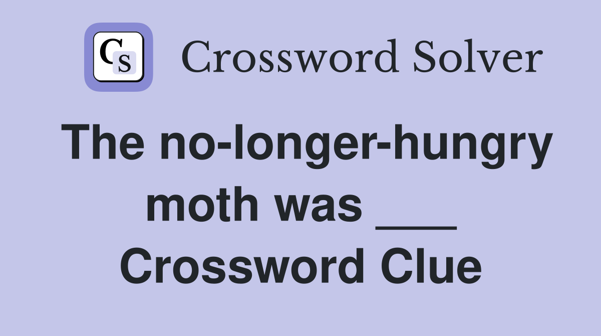 The no-longer-hungry moth was ___ Crossword Clue