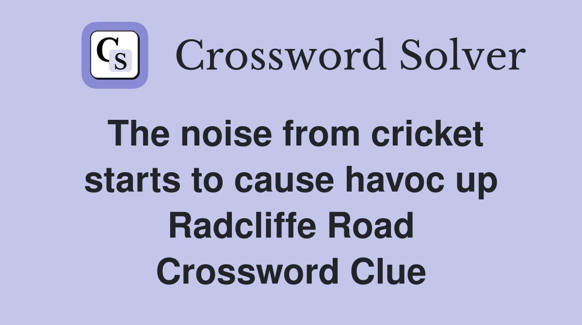 The noise from cricket starts to cause havoc up Radcliffe Road Crossword Clue