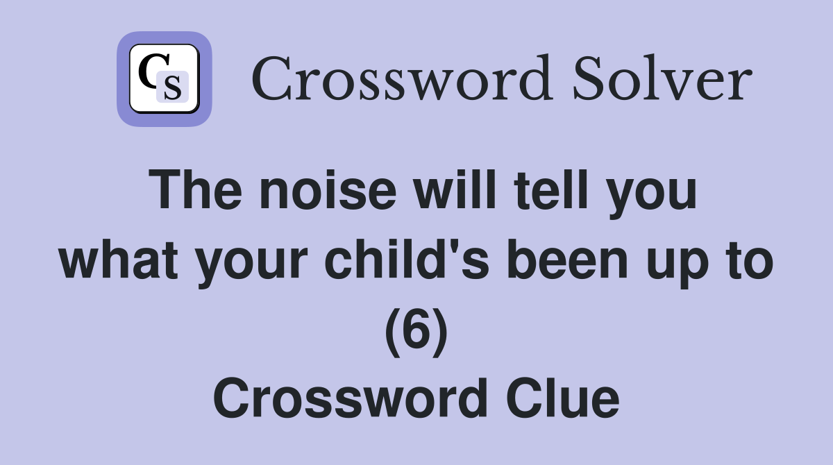 The noise will tell you what your child's been up to (6) Crossword Clue