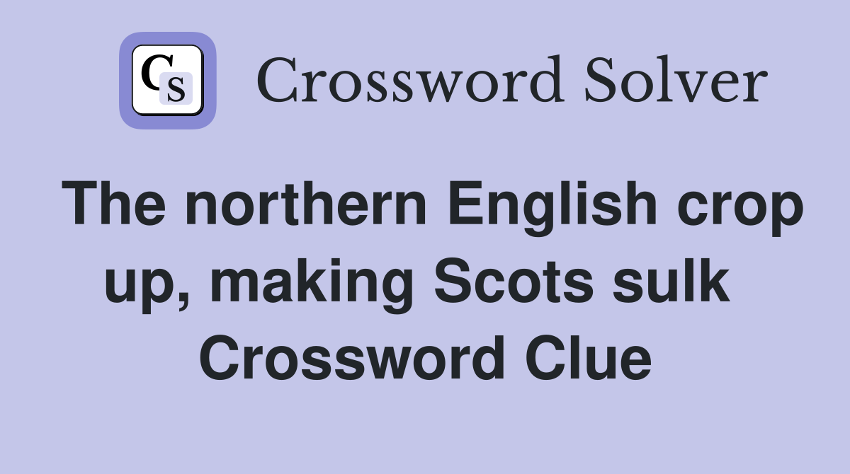 The northern English crop up, making Scots sulk  Crossword Clue