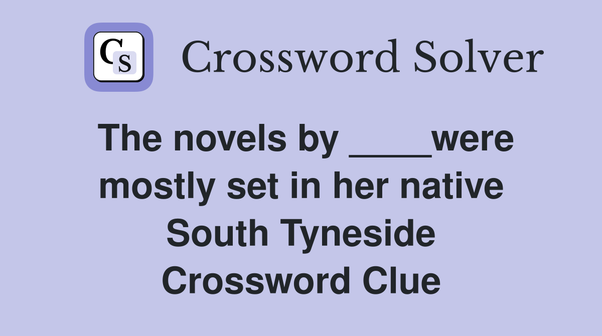 The novels by ____were mostly set in her native South Tyneside Crossword Clue