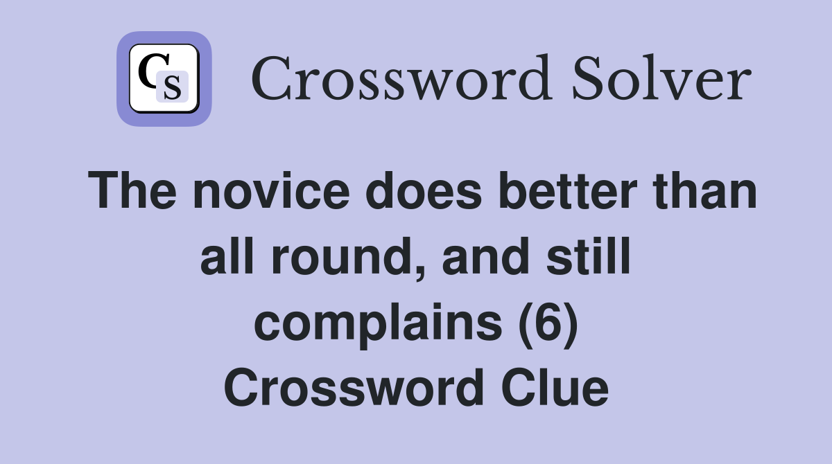 The novice does better than all round, and still complains (6) Crossword Clue