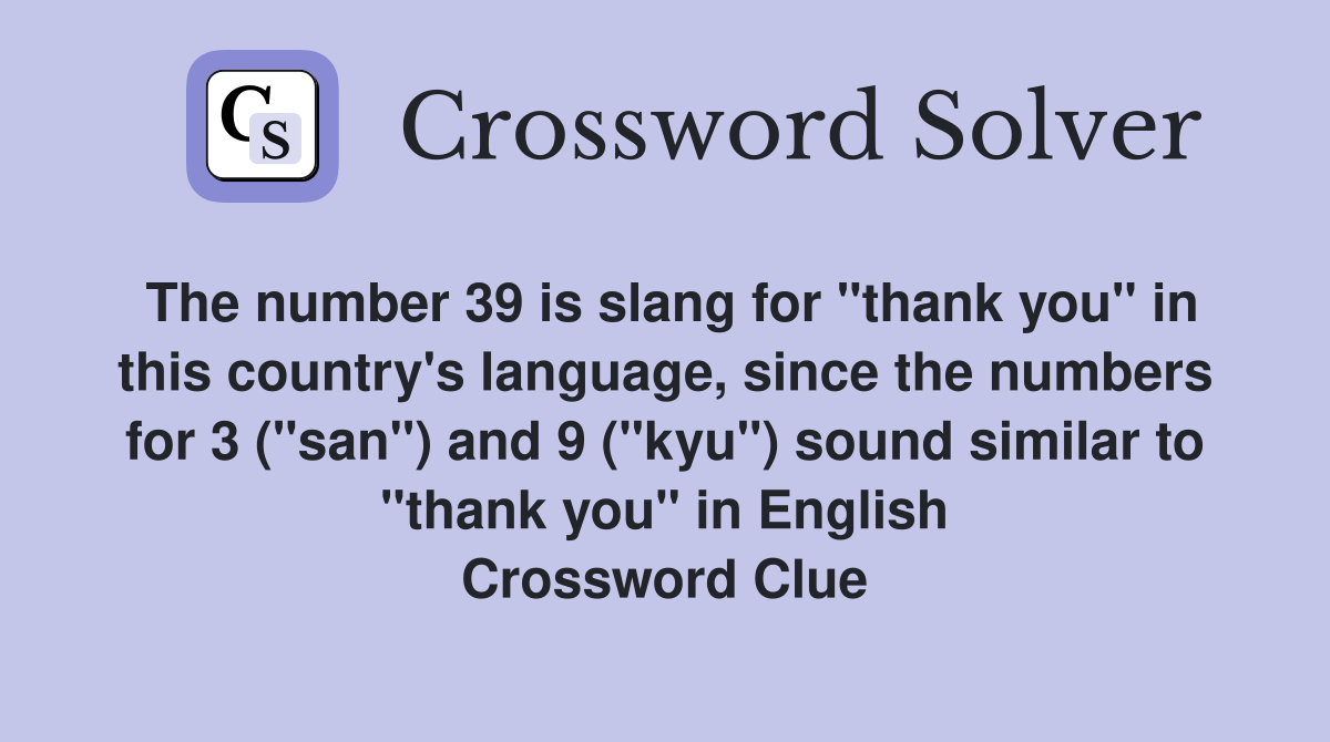 The number 39 is slang for "thank you" in this country's language, since the numbers for 3 ("san") and 9 ("kyu") sound similar to "thank you" in English Crossword Clue