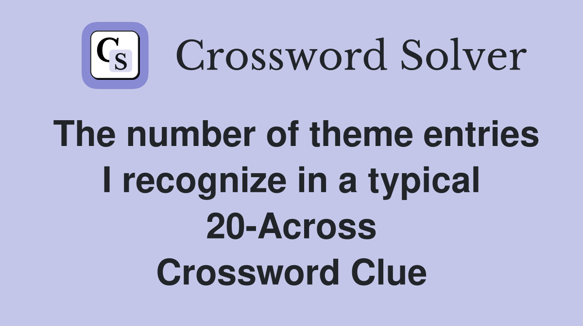 The number of theme entries I recognize in a typical 20-Across Crossword Clue