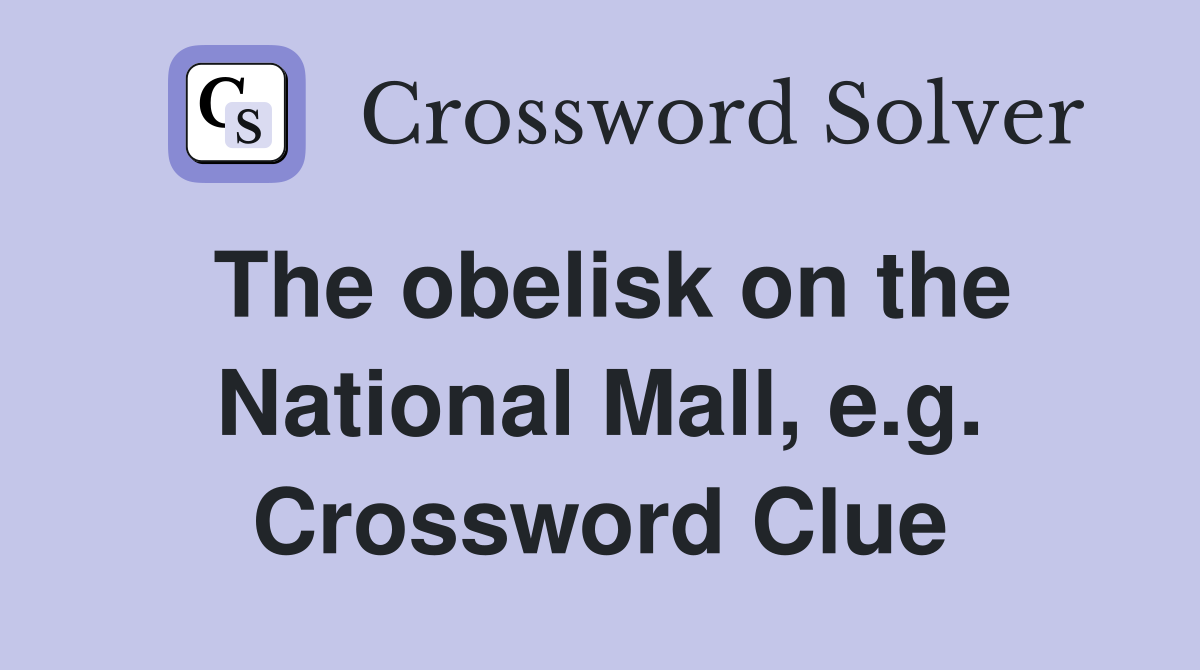 The obelisk on the National Mall, e.g. Crossword Clue