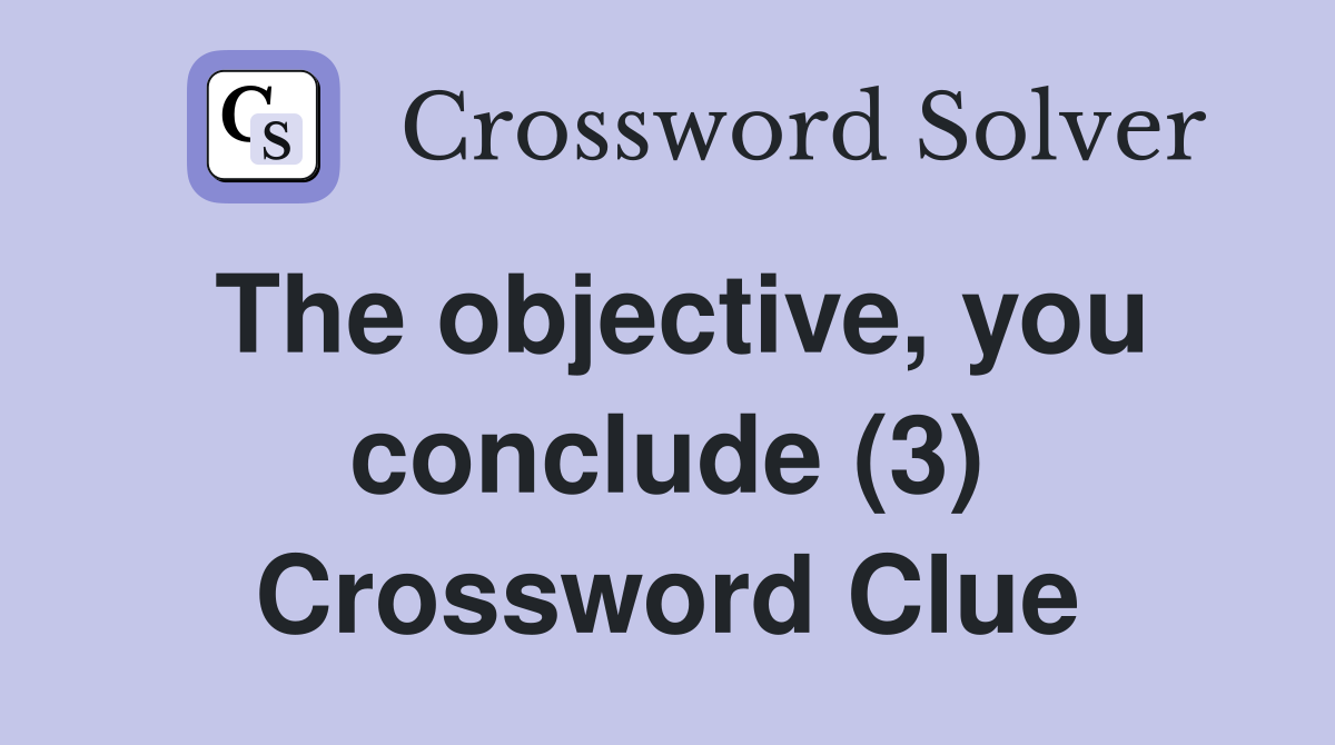 The objective, you conclude (3) Crossword Clue