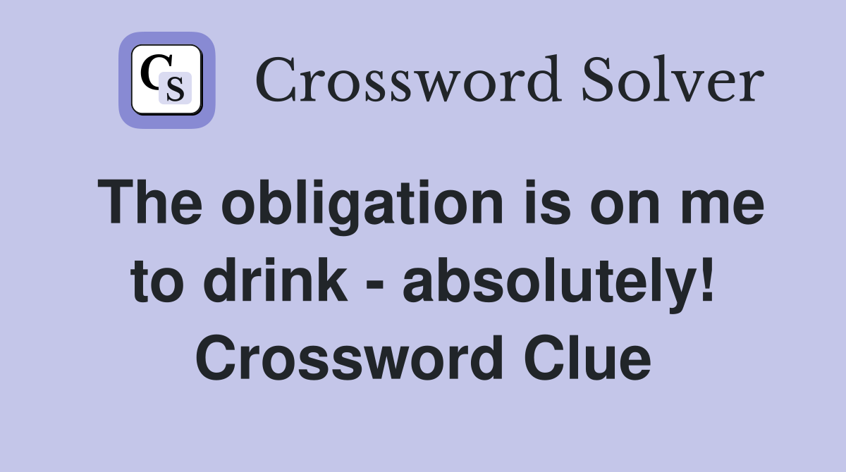 The obligation is on me to drink - absolutely! Crossword Clue