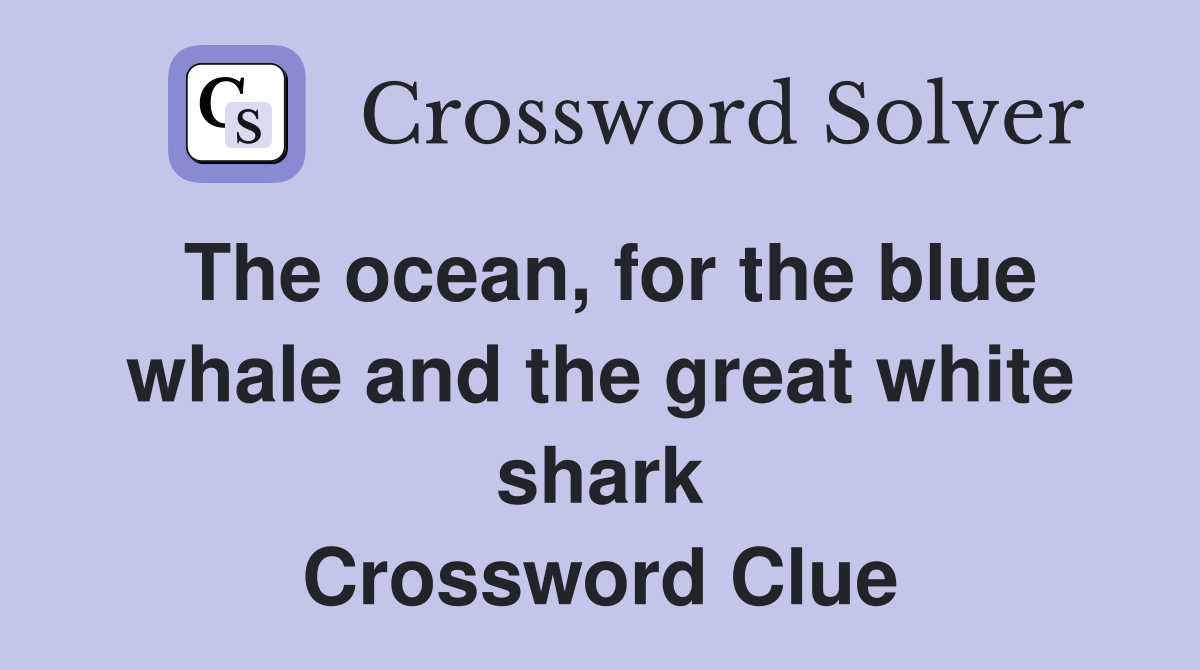 The ocean, for the blue whale and the great white shark Crossword Clue