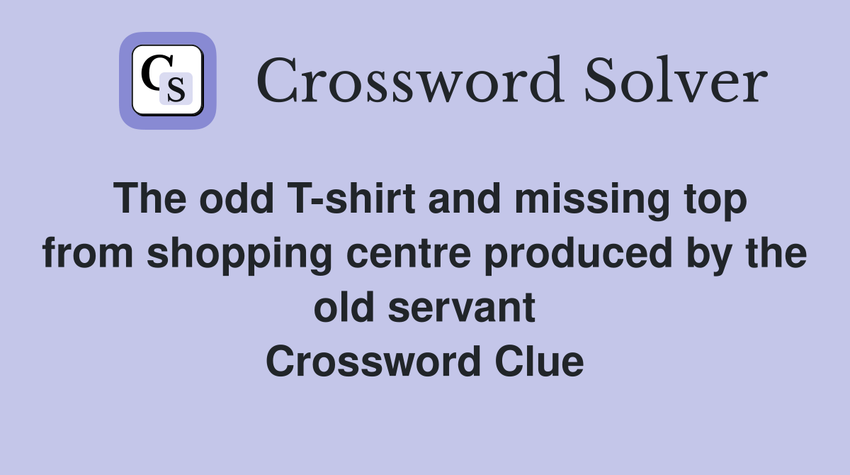The odd T-shirt and missing top from shopping centre produced by the old servant Crossword Clue